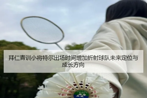 拜仁青训小将特尔出场时间增加折射球队未来定位与成长方向
