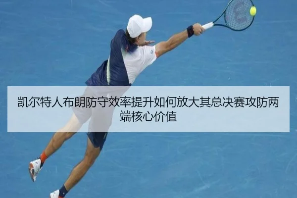 凯尔特人布朗防守效率提升如何放大其总决赛攻防两端核心价值