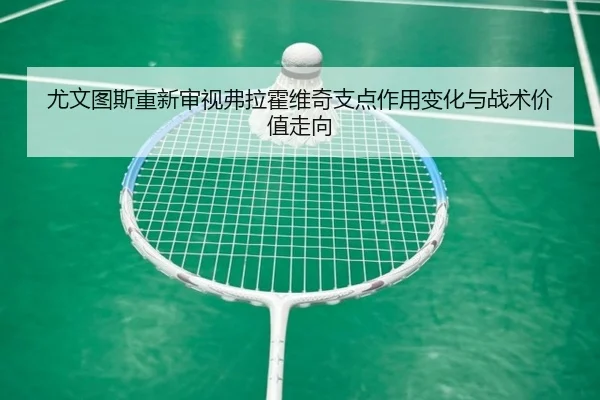 尤文图斯重新审视弗拉霍维奇支点作用变化与战术价值走向