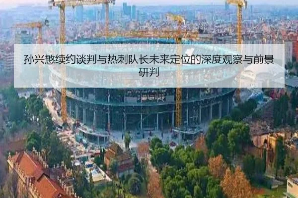 孙兴慜续约谈判与热刺队长未来定位的深度观察与前景研判