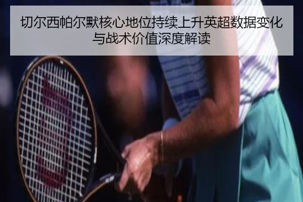 切尔西帕尔默核心地位持续上升英超数据变化与战术价值深度解读