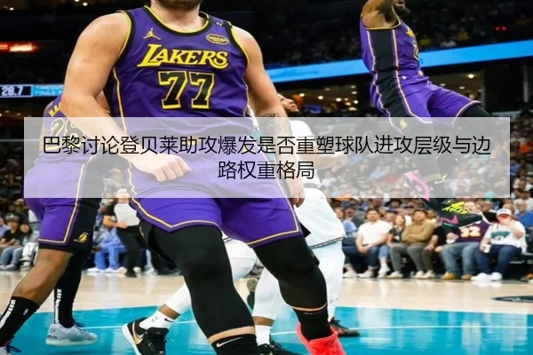 巴黎讨论登贝莱助攻爆发是否重塑球队进攻层级与边路权重格局