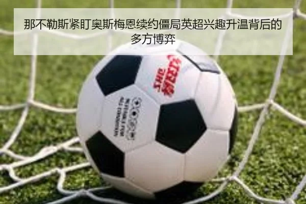 那不勒斯紧盯奥斯梅恩续约僵局英超兴趣升温背后的多方博弈