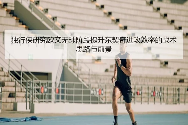 独行侠研究欧文无球阶段提升东契奇进攻效率的战术思路与前景