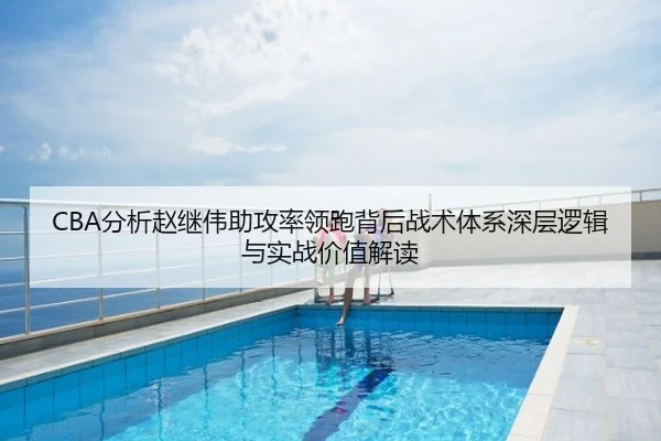 CBA分析赵继伟助攻率领跑背后战术体系深层逻辑与实战价值解读
