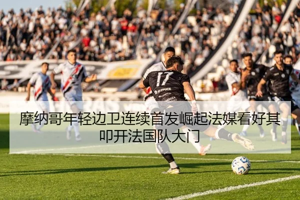 摩纳哥年轻边卫连续首发崛起法媒看好其叩开法国队大门