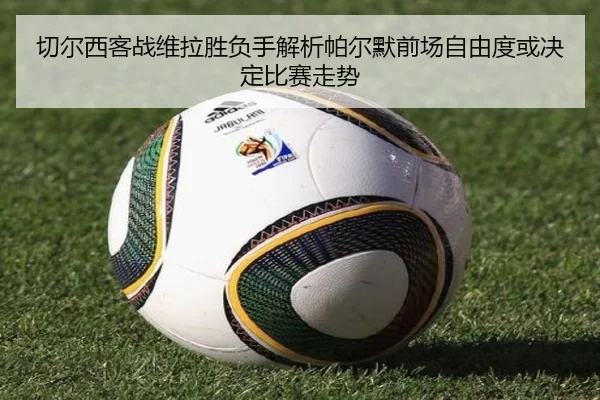 切尔西客战维拉胜负手解析帕尔默前场自由度或决定比赛走势